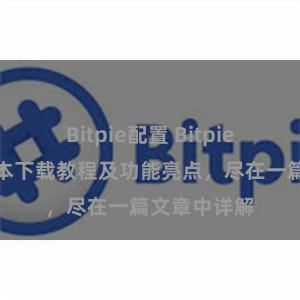 Bitpie配置 Bitpie钱包最新版本下载教程及功能亮点，尽在一篇文章中详解