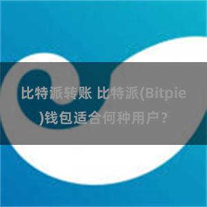 比特派转账 比特派(Bitpie)钱包适合何种用户？