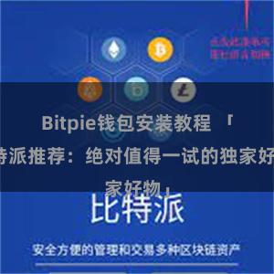 Bitpie钱包安装教程 「比特派推荐：绝对值得一试的独家好物」