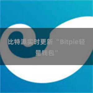 比特派实时更新 “Bitpie轻量钱包”