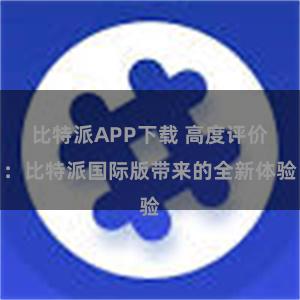 比特派APP下载 高度评价：比特派国际版带来的全新体验