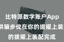 比特派数字账户App  恭候哄骗步伐在你的拔擢上装配完成