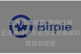 比特派电脑版  使得往复记载无法被外部东说念主员跟踪和稽查